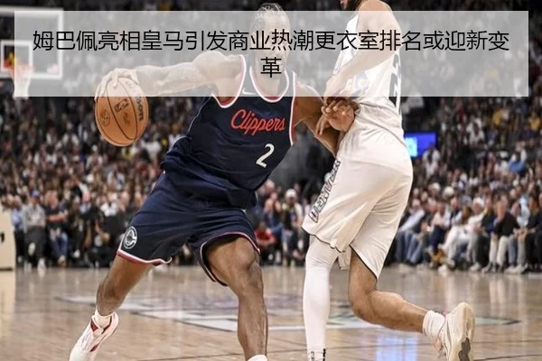 姆巴佩亮相皇马引发商业热潮更衣室排名或迎新变革
