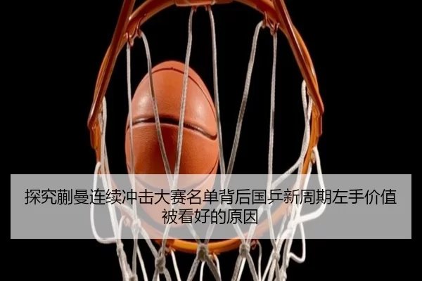 探究蒯曼连续冲击大赛名单背后国乒新周期左手价值被看好的原因